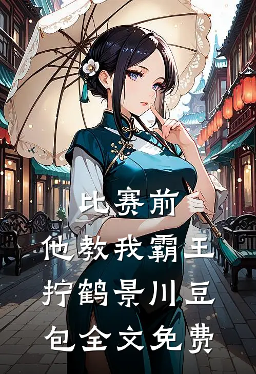 比赛前，他教我霸王拧鹤景川豆包全文免费