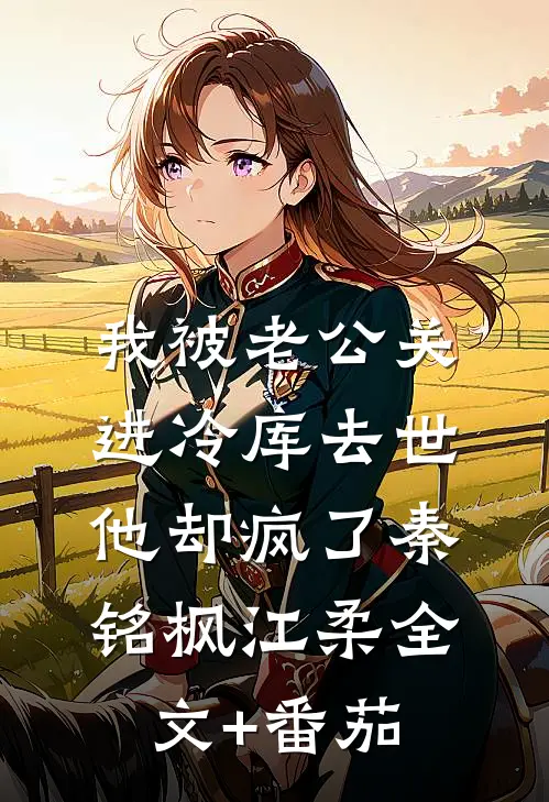 我被老公关进冷库去世，他却疯了秦铭枫江柔全文+番茄