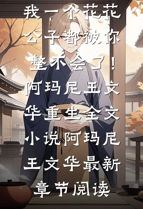 哥，我一个花花公子都被你整不会了！阿玛尼王文华重生全文小说阿玛尼王文华最新章节阅读