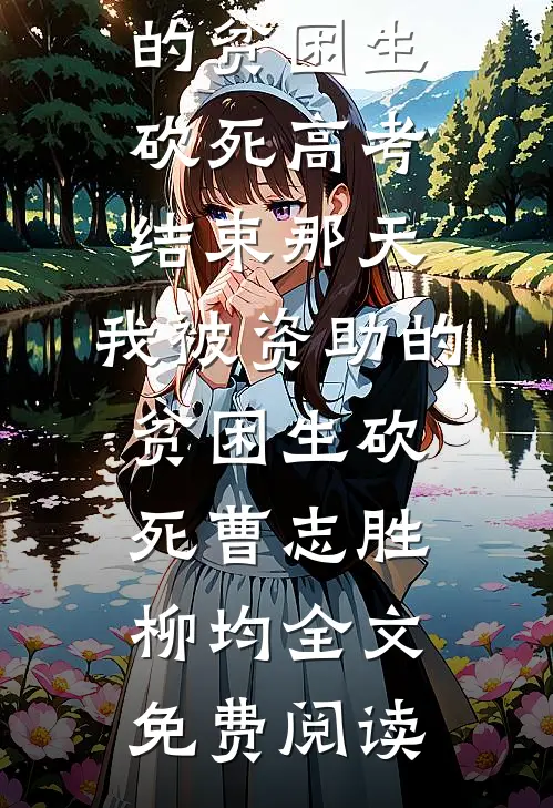 全本小说高考结束那天，我被资助的贫困生砍死高考结束那天，我被资助的贫困生砍死曹志胜柳均全文免费阅读