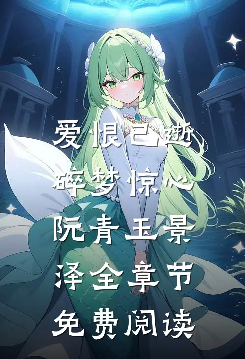 爱恨已逝，碎梦惊心阮青玉景泽全章节免费阅读