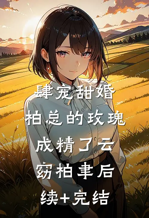 肆宠甜婚：柏总的玫瑰成精了云窈柏聿后续+完结