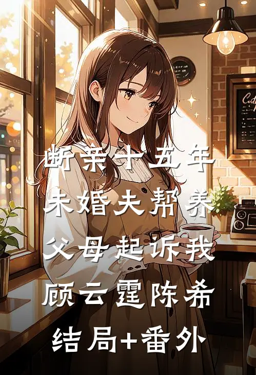 断亲十五年，未婚夫帮养父母起诉我顾云霆陈希结局+番外