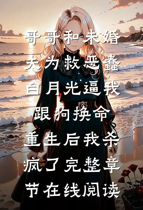 哥哥和未婚夫为救恶蠢白月光逼我跟狗换命，重生后我杀疯了完整章节在线阅读