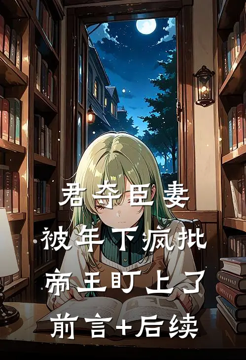 君夺臣妻，被年下疯批帝王盯上了前言+后续