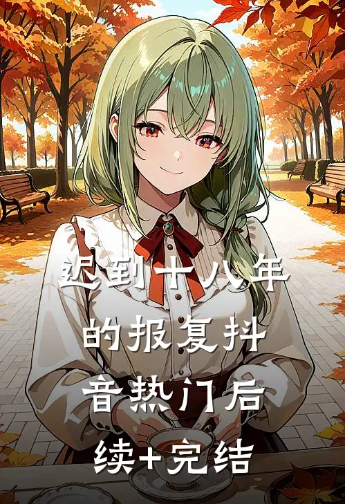 迟到十八年的报复抖音热门后续+完结