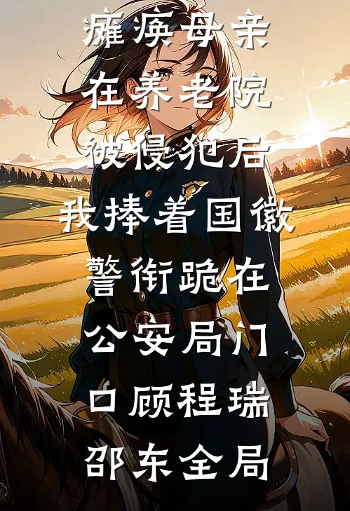 瘫痪母亲在养老院被侵犯后，我捧着国徽警衔跪在公安局门口顾程瑞邵东全局
