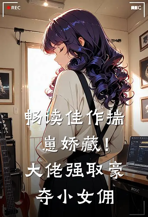 畅读佳作揣崽娇藏！大佬强取豪夺小女佣