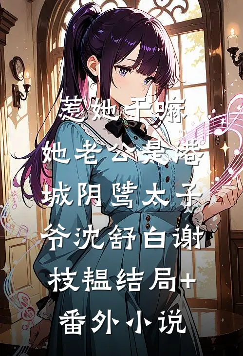 惹她干嘛，她老公是港城阴骘太子爷沈舒白谢枝韫结局+番外小说