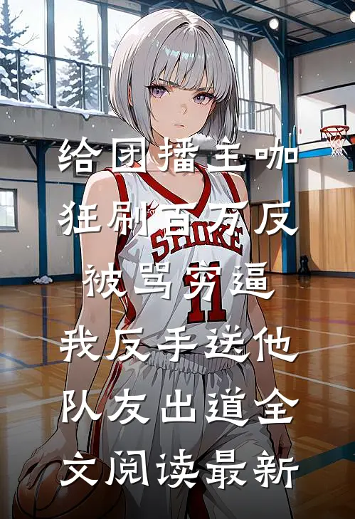 给团播主咖狂刷百万反被骂穷逼，我反手送他队友出道全文阅读最新