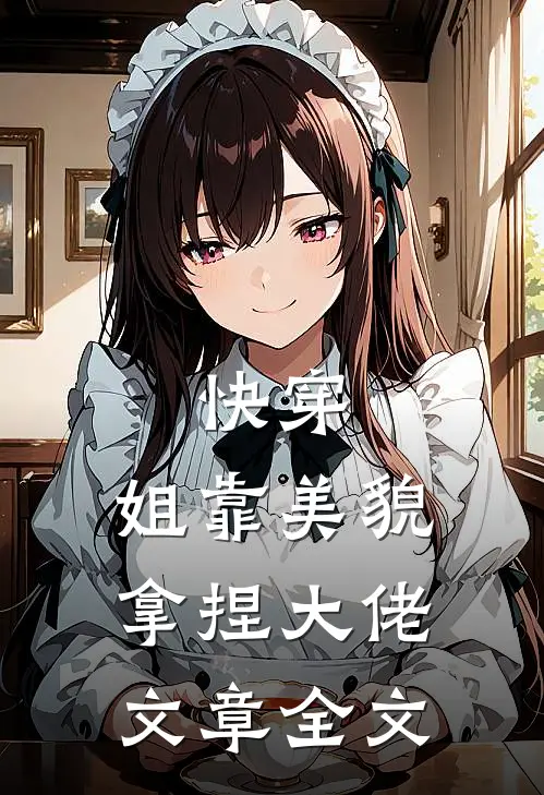快穿：姐靠美貌拿捏大佬文章全文