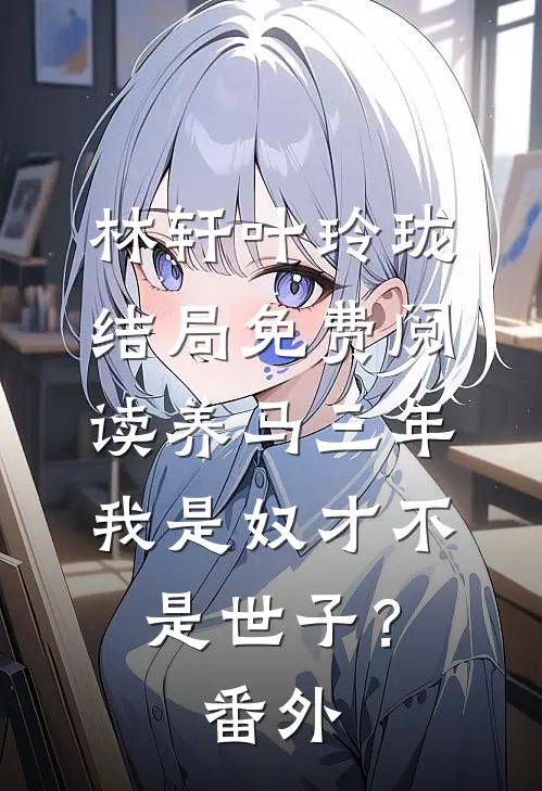 林轩叶玲珑结局免费阅读养马三年，我是奴才不是世子？番外