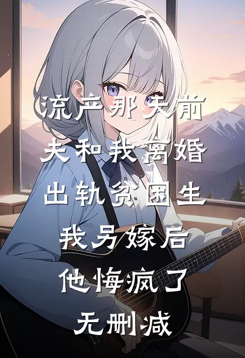 流产那天前夫和我离婚出轨贫困生，我另嫁后他悔疯了无删减