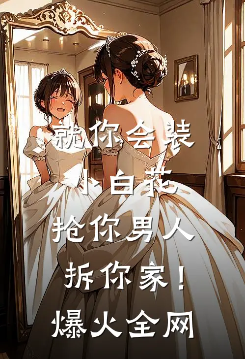 就你会装小白花，抢你男人拆你家！爆火全网