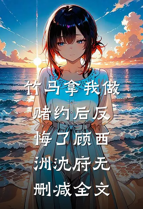 竹马拿我做赌约后反悔了顾西洲沈府无删减全文