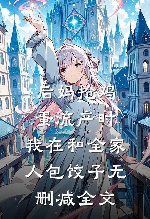 后妈抢鸡蛋流产时，我在和全家人包饺子无删减全文