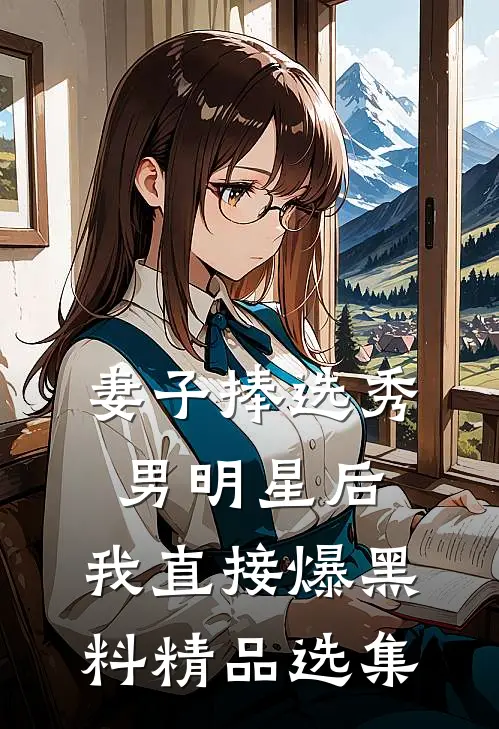 妻子捧选秀男明星后，我直接爆黑料精品选集