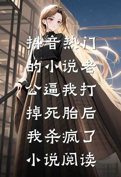 抖音热门的小说老公逼我打掉死胎后，我杀疯了小说阅读