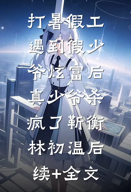 打暑假工遇到假少爷炫富后，真少爷杀疯了靳衡林初温后续+全文