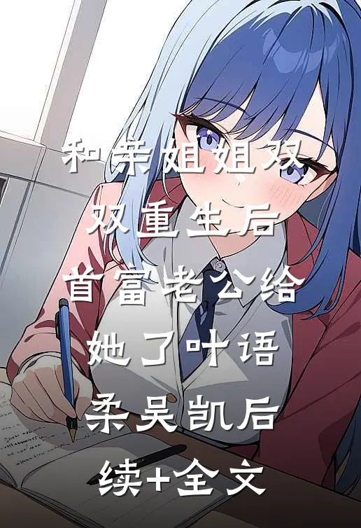 和亲姐姐双双重生后，首富老公给她了叶语柔吴凯后续+全文