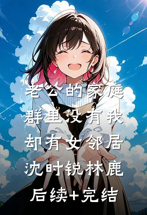 老公的家庭群里没有我，却有女邻居沈时锐林鹿后续+完结