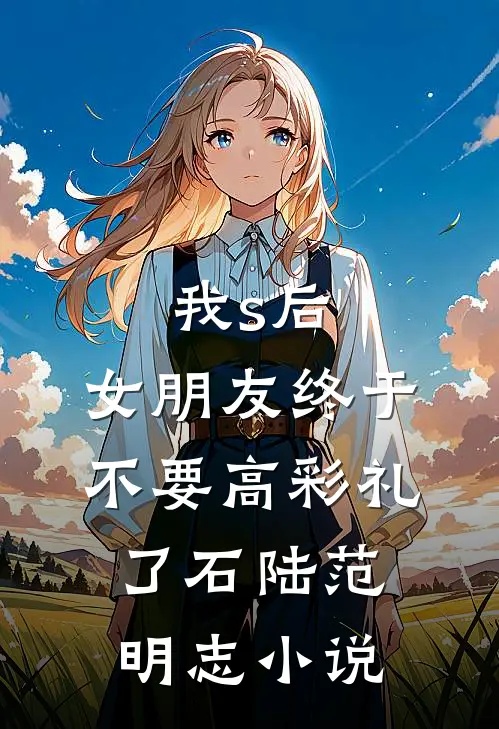 我s后，女朋友终于不要高彩礼了石陆范明志小说