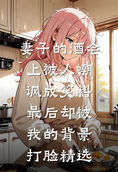 妻子的酒会上被人嘲讽成笑料，最后却被我的背景打脸精选