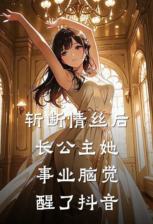 斩断情丝后，长公主她事业脑觉醒了抖音