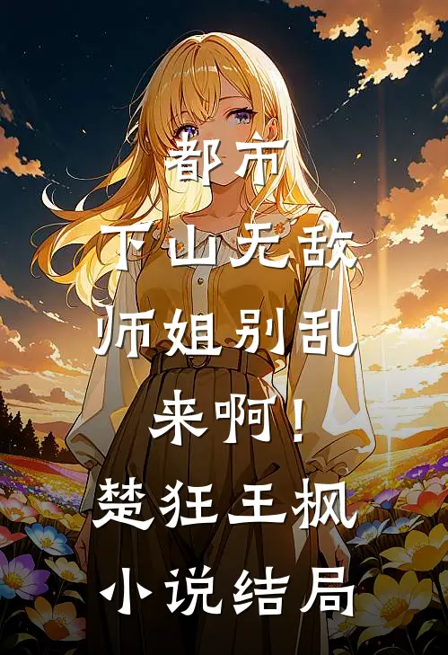 都市：下山无敌，师姐别乱来啊！楚狂王枫小说结局