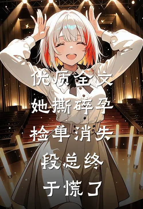 优质全文她撕碎孕检单消失，段总终于慌了