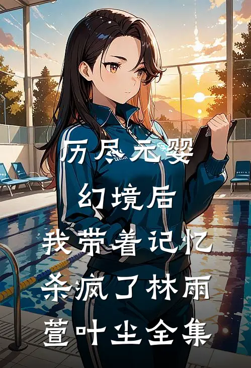 历尽元婴幻境后，我带着记忆杀疯了林雨萱叶尘 全集