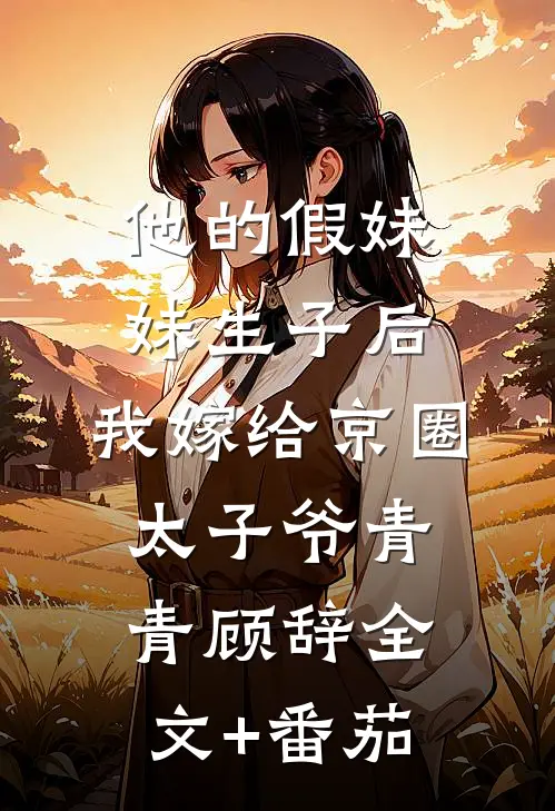 他的假妹妹生子后，我嫁给京圈太子爷青青顾辞全文+番茄
