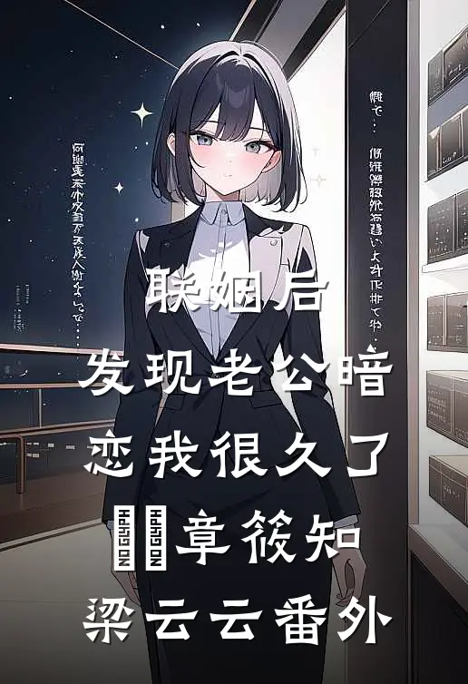 联姻后，发现老公暗恋我很久了​​章筱知梁云云番外