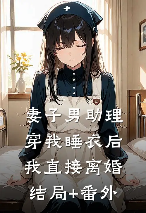 妻子男助理穿我睡衣后，我直接离婚结局+番外
