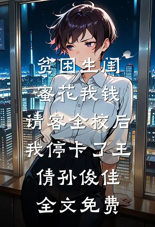 贫困生闺蜜花我钱，请客全校后我停卡了王倩孙俊佳全文免费