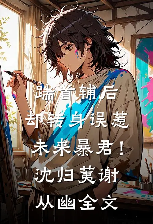 踹首辅后，却转身误惹未来暴君！沈归荑谢从幽全文