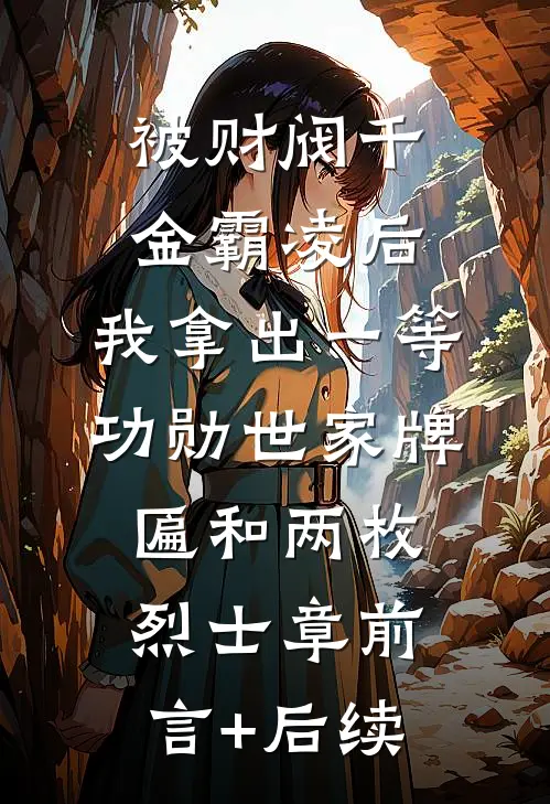 被财阀千金霸凌后，我拿出一等功勋世家牌匾和两枚烈士章前言+后续