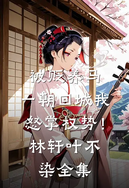 被贬养马，一朝回城我怒掌权势！林轩叶不染 全集