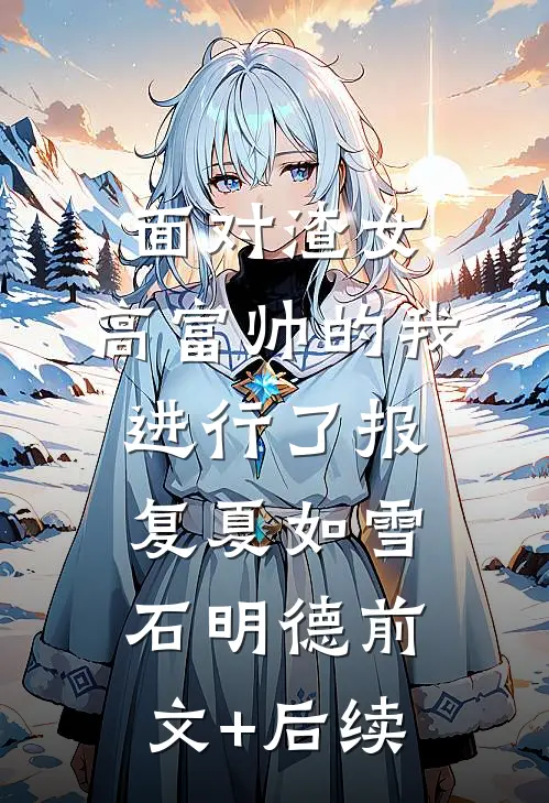 面对渣女，高富帅的我进行了报复夏如雪石明德前文+后续