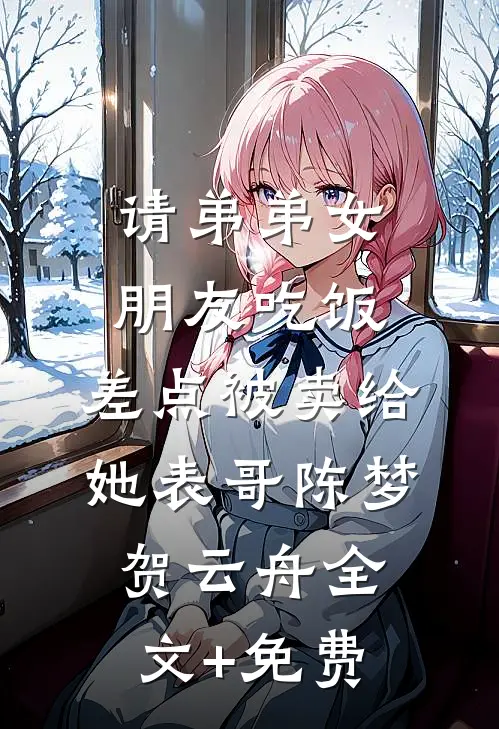请弟弟女朋友吃饭，差点被卖给她表哥陈梦贺云舟全文+免费