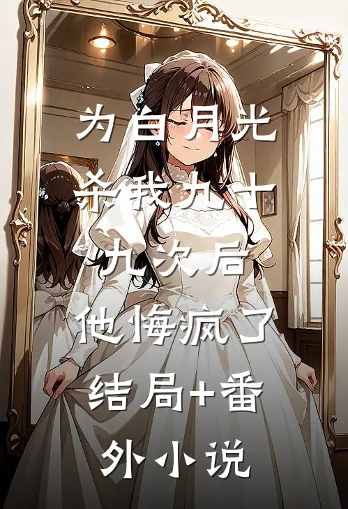 为白月光杀我九十九次后，他悔疯了结局+番外小说