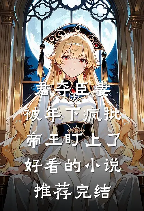 君夺臣妻，被年下疯批帝王盯上了好看的小说推荐完结