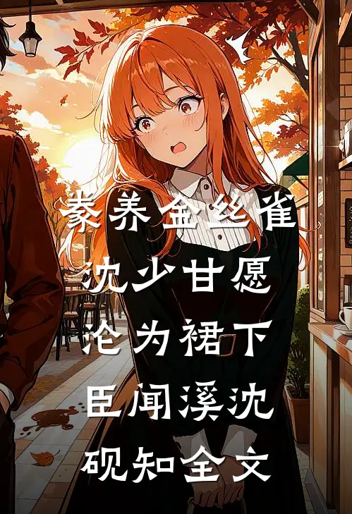 豢养金丝雀，沈少甘愿沦为裙下臣闻溪沈砚知全文