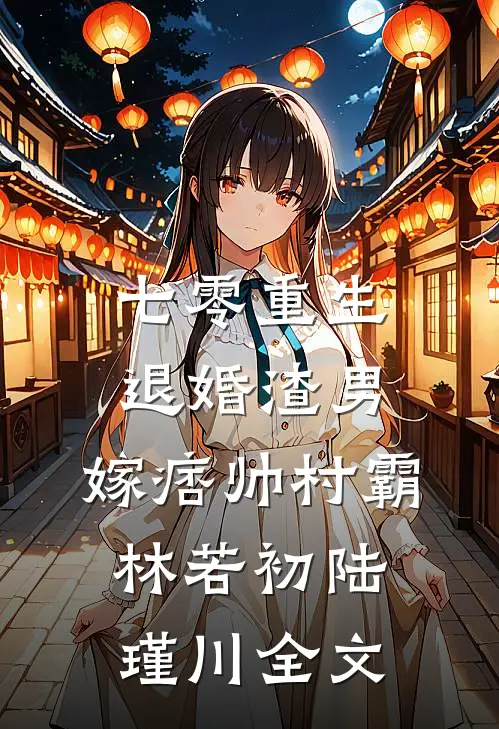 七零重生：退婚渣男，嫁痞帅村霸林若初陆瑾川全文