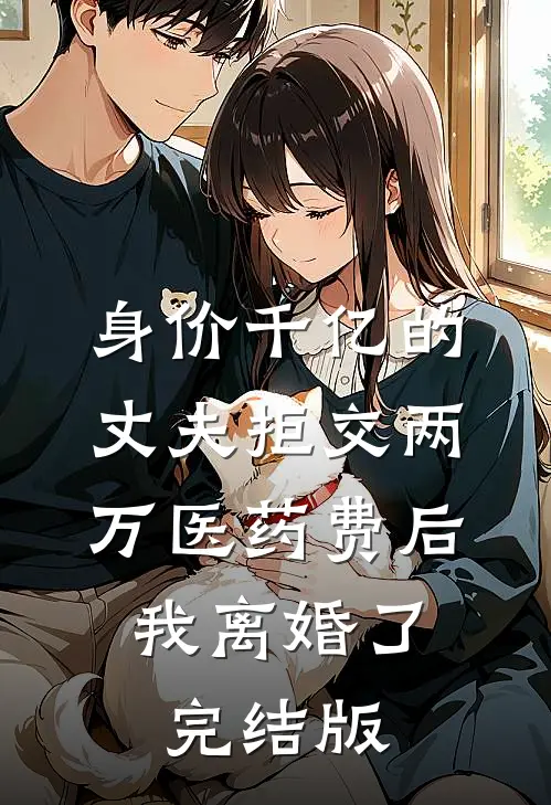 身价千亿的丈夫拒交两万医药费后，我离婚了完结版