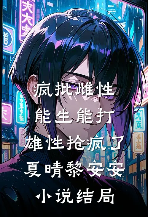 疯批雌性能生能打，雄性抢疯了夏晴黎安安小说结局