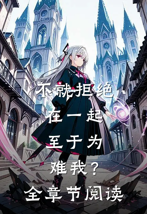不就拒绝在一起，至于为难我？全章节阅读