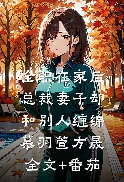 全职在家后，总裁妻子却和别人缠绵慕羽萱方晟全文+番茄