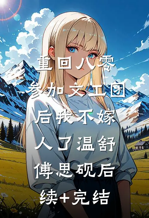 重回八零，参加文工团后我不嫁人了温舒傅思砚后续+完结