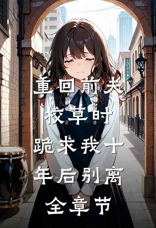 重回前夫校草时，跪求我十年后别离全章节